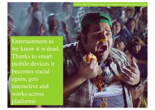 Source: Mini vs. Monster, http://www.youtube.com/watch?v=ZnsTrxOS_r0	





Entertainment as
we know it is dead.
Thanks to smart
mobile devices it
becomes social
again, gets
interactive and
works across
platforms	

 