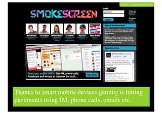 Source: smokescreengame.com	





Thanks to smart mobile devices gaming is hitting
pavements using IM, phone calls, emails etc. 	

 