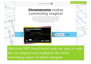 Source: chromaroma.com	





And even NFC-based travel cards are used to make
the city magical and emphasize the social
networking aspect of public transport	

 