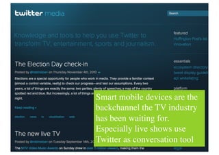Smart mobile devices are the
backchannel the TV industry
has been waiting for.
Especially live shows use
Twitter as conversation tool	

 