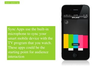 Source: IntoNow App	





   Sync Apps use the built-in
   microphone to sync your
   smart mobile device with the
   TV program that you watch.
   These apps could be the
   starting point for audience
   interaction	

 