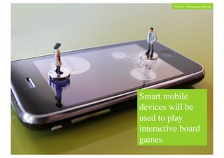 Source: Volumique.com/en	





Smart mobile
devices will be
used to play
interactive board
games	

 