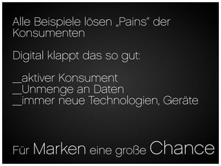 Alle Beispiele lösen „Pains“ der
Konsumenten
Digital klappt das so gut:
_aktiver Konsument
_Unmenge an Daten
_immer neue Technologien, Geräte



Für Marken eine große Chance
 