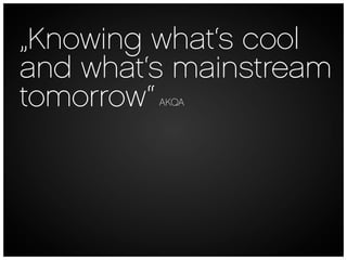 „Knowing what‘s cool
and what‘s mainstream
tomorrow“AKQA
 