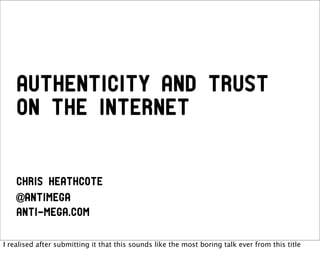 Authenticity and trust
    on the Internet


    Chris Heathcote
    @antimega
    anti-mega.com

I realised after submitting it that this sounds like the most boring talk ever from this title
 