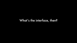 What’s the interface, then?
 