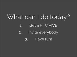 What can I do today?
1. Get a HTC VIVE
2. Invite everybody
3. Have fun!
 