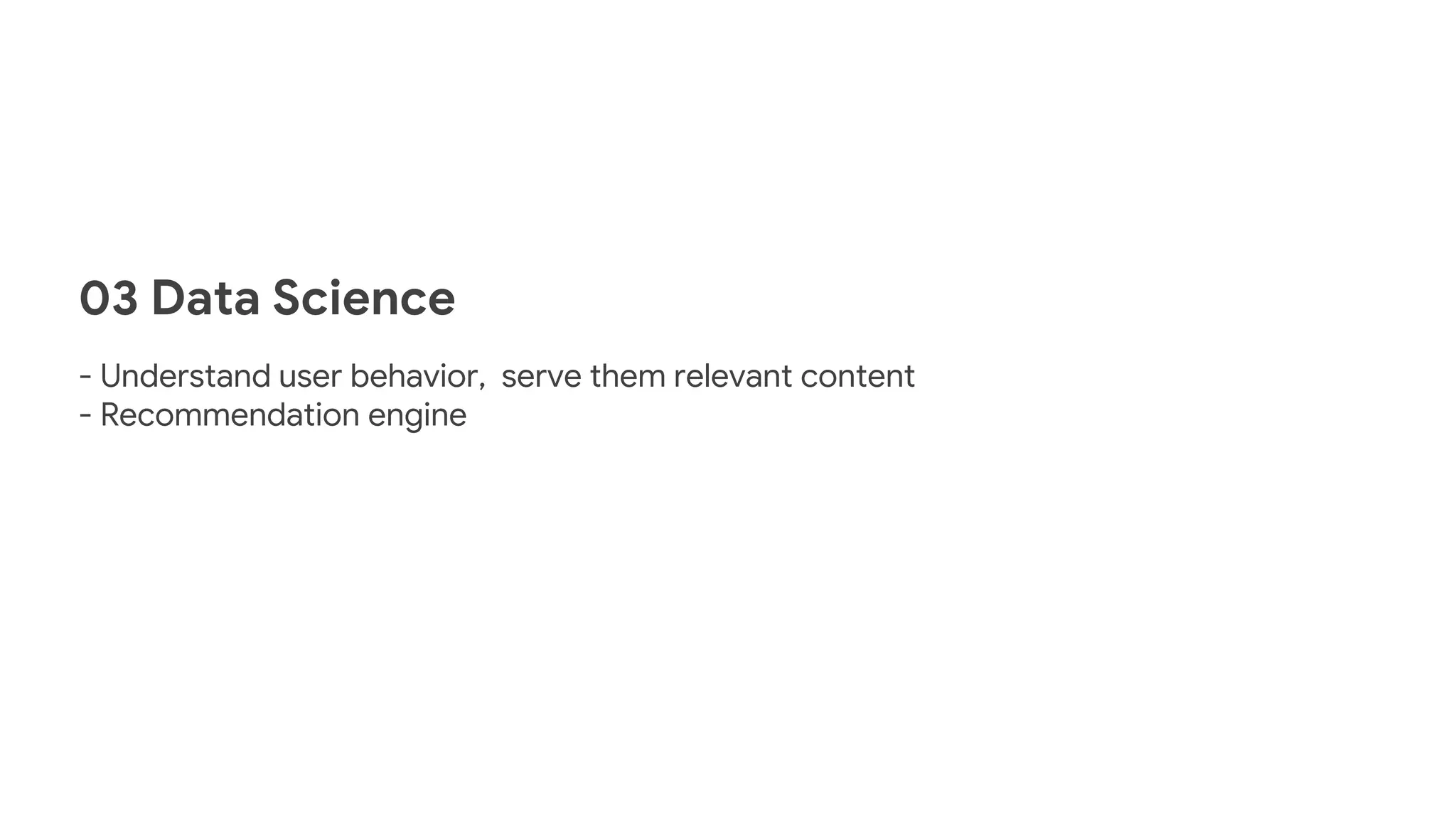 03 Data Science
- Understand user behavior, serve them relevant content
- Recommendation engine
 