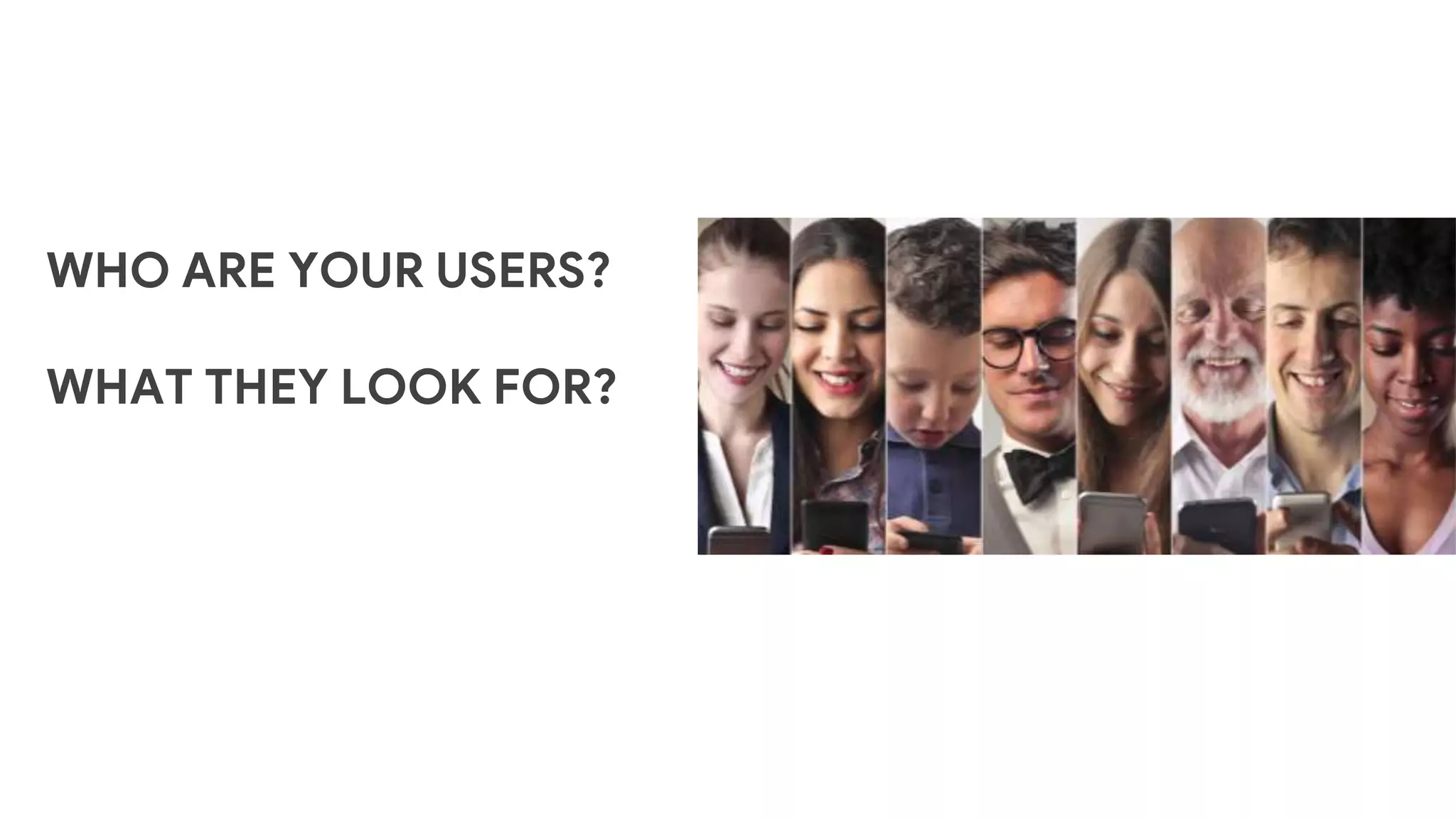 WHO ARE YOUR USERS?
WHAT THEY LOOK FOR?
 
