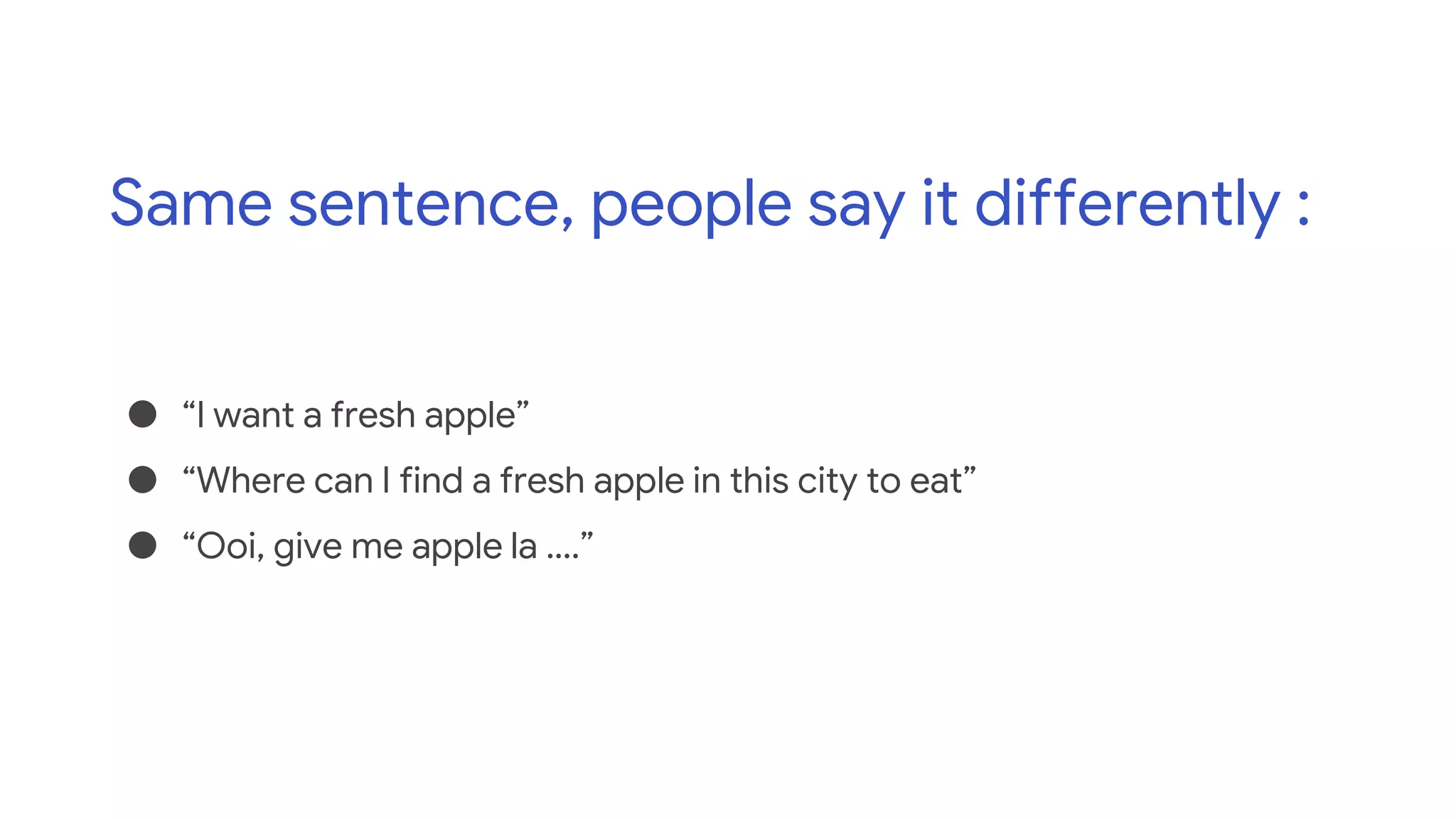 Same sentence, people say it differently :
● “I want a fresh apple”
● “Where can I find a fresh apple in this city to eat”
● “Ooi, give me apple la ….”
 