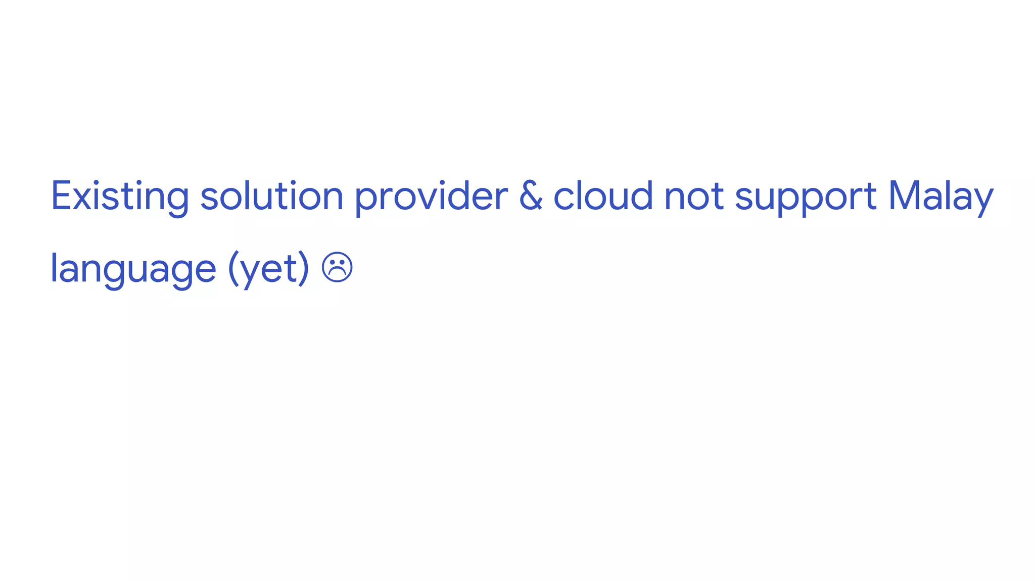 Existing solution provider & cloud not support Malay
language (yet) 
 