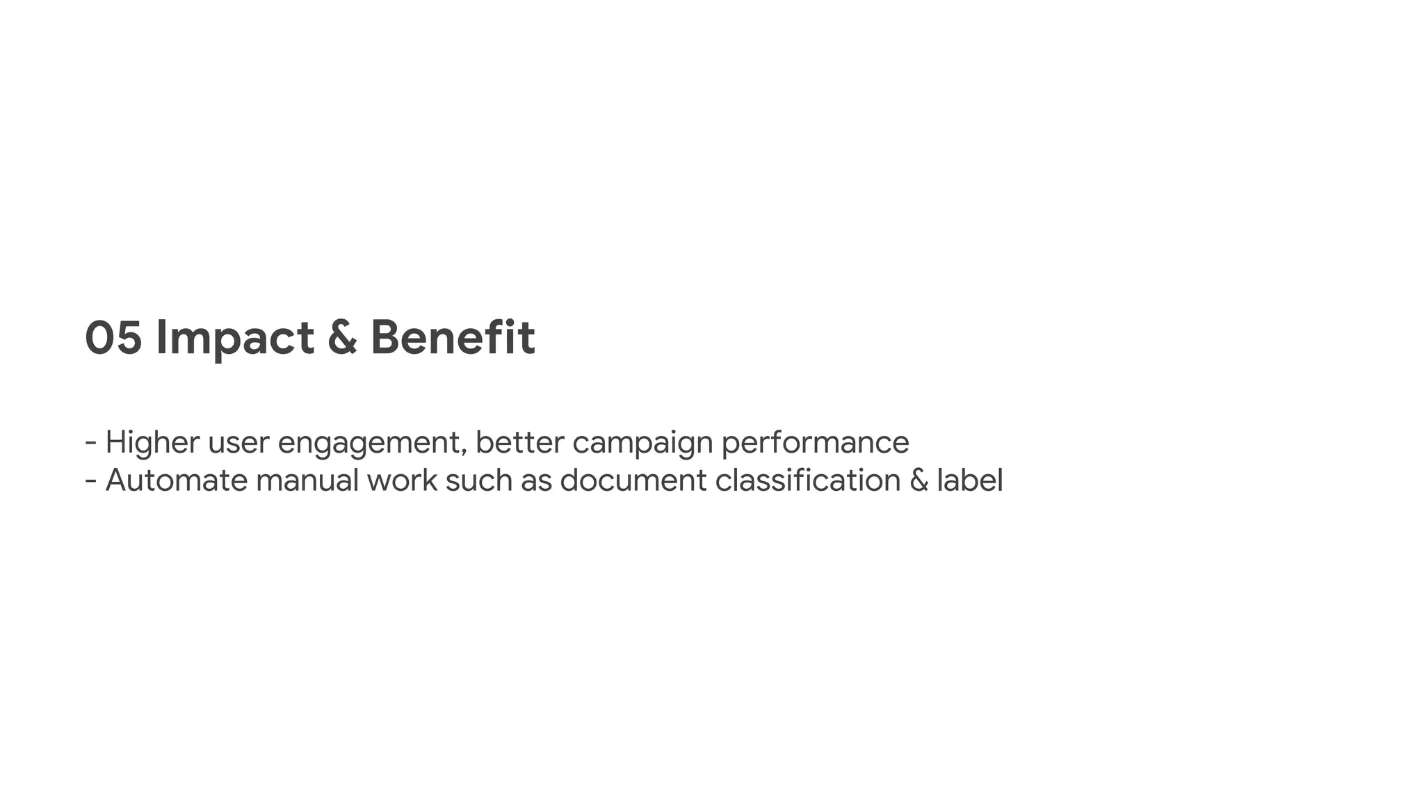 05 Impact & Benefit
- Higher user engagement, better campaign performance
- Automate manual work such as document classification & label
 