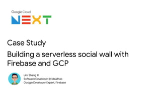 Case Study
Building a serverless social wall with
Firebase and GCP
Lim Shang Yi
Software Developer @ IdealHub
Google Developer Expert, Firebase
 