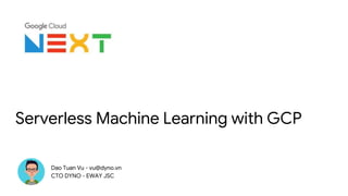 Serverless Machine Learning with GCP
Dao Tuan Vu - vu@dyno.vn
CTO DYNO - EWAY JSC
 