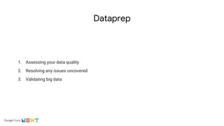 Dataprep
1. Assessing your data quality
2. Resolving any issues uncovered
3. Validating big data
 