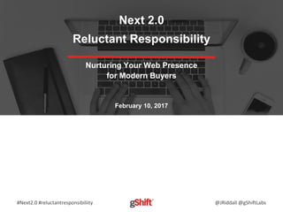 #Next2.0 #reluctantresponsibiliity @JRiddall @gShiftLabs
Next 2.0
Reluctant Responsibility
Nurturing Your Web Presence
for Modern Buyers
February 10, 2017
 