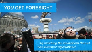 YOU GET FORESIGHT
…by watching the innovations that set
new customer expectations!
 