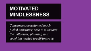 Consumers, accustomed to AI-
fueled assistance, seek to outsource
the willpower, planning and
coaching needed to self-improve.
MOTIVATED
MINDLESSNESS
 