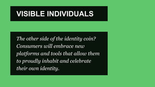 VISIBLE INDIVIDUALS
The other side of the identity coin?
Consumers will embrace new
platforms and tools that allow them
to proudly inhabit and celebrate
their own identity.
 