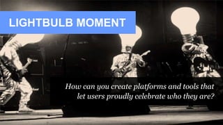 LIGHTBULB MOMENT
How can you create platforms and tools that
let users proudly celebrate who they are?
 