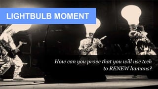 LIGHTBULB MOMENT
How can you prove that you will use tech
to RENEW humans?
 