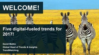 WELCOME!
Five digital-fueled trends for
2017!
David Mattin
Global Head of Trends & Insights
TrendWatching
 