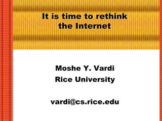 It is time to rethink
the Internet
Moshe Y. Vardi
Rice University
vardi@cs.rice.edu
 