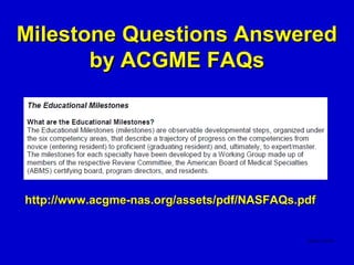 Milestone Questions Answered
       by ACGME FAQs




http://www.acgme-nas.org/assets/pdf/NASFAQs.pdf
 