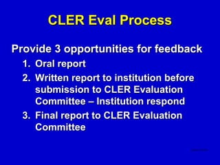 CLER Eval Process

Provide 3 opportunities for feedback
  1. Oral report
  2. Written report to institution before
     submission to CLER Evaluation
     Committee – Institution respond
  3. Final report to CLER Evaluation
     Committee
 