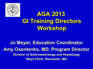 AGA 2013
        GI Training Directors
             Workshop

  Jo Meyer, Education Coordinator
Amy Oxentenko, MD, Program Director
   Division of Gastroenterology and Hepatology
            Mayo Clinic, Rochester, MN
 