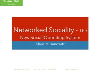 Networked Sociality - Next Act Köln - 19.02.2016 Klaus M.Janowitz
NextAct Köln
19/02/2016
Klaus M. Janowitz
Networked Sociality - The
New Social Operating System
 