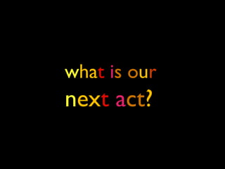 what is our
next act?
 