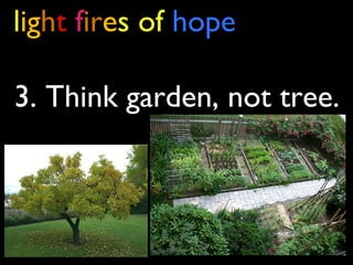 light fires of hope
3. Think garden, not tree.
 