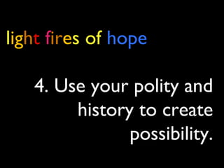 light fires of hope
4. Use your polity and
history to create
possibility.
 