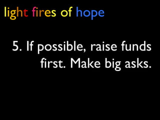 light fires of hope
5. If possible, raise funds
first. Make big asks.
 