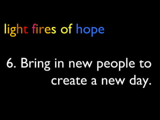 light fires of hope
6. Bring in new people to
create a new day.
 