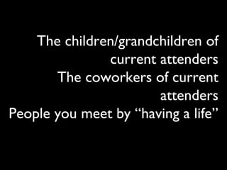 The children/grandchildren of
current attenders
The coworkers of current
attenders
People you meet by “having a life”
 