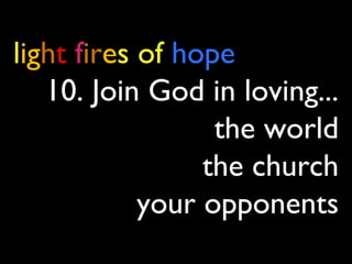light fires of hope
10. Join God in loving...
the world
the church
your opponents
 