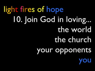 light fires of hope
10. Join God in loving...
the world
the church
your opponents
you
 