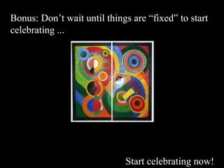 Bonus: Don’t wait until things are “fixed” to start
celebrating ...
Start celebrating now!
 