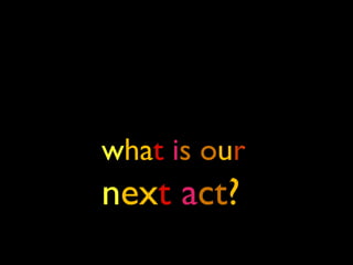 what is our
next act?
 