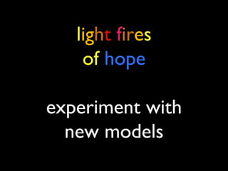 light fires
of hope
experiment with
new models
 