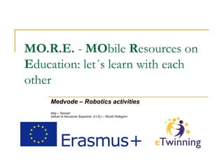 MO.R.E. - MObile Resources on
Education: let´s learn with each
other
Medvode – Robotics activities
Italy – Sassari
IIstituto di IIstruzione SSuperiore (I.I.S.I.I.S.) – Nicolò Pellegrini
 