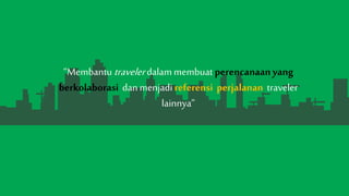 Membantutravelerdalammembuat perencanaanyang
berkolaborasi danmenjadireferensi perjalanan traveler
lainnya
 