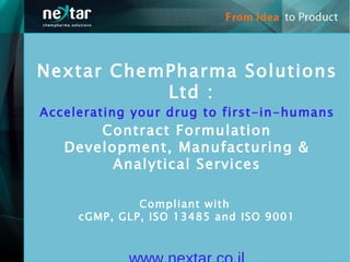 Nextar ChemPharma Solutions
           Ltd :
Accelerating your drug to first-in-humans
       Contract Formulation
   Development, Manufacturing &
         Analytical Services

              Compliant with
     cGMP, GLP, ISO 13485 and ISO 9001
 