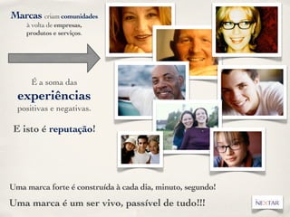 Marcas criam comunidades
    à volta de empresas,
    produtos e serviços.




      É a soma das
  experiências
  positivas e negativas.

 E isto é reputação!




Uma marca forte é construída à cada dia, minuto, segundo!
Uma marca é um ser vivo, passível de tudo!!!
 