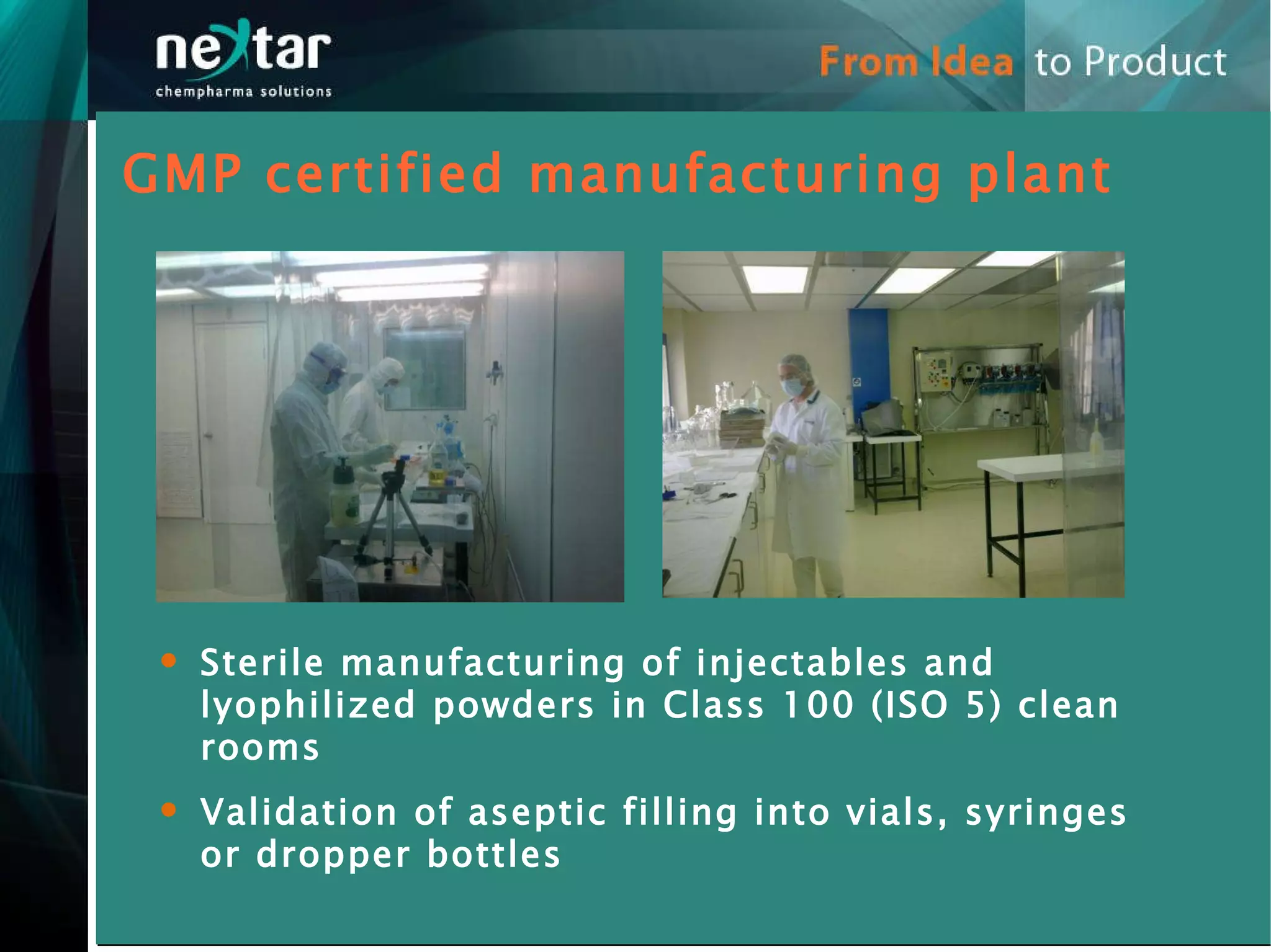 GMP certified manufacturing plant Sterile manufacturing of injectables and lyophilized powders in Class 100 (ISO 5) clean rooms Validation of aseptic filling into vials, syringes or dropper bottles 