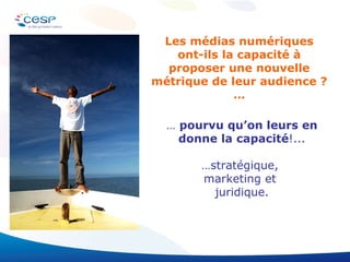 …  pourvu qu’on leurs en donne la capacité !... … stratégique,  marketing et  juridique. Les médias numériques ont-ils la capacité à proposer une nouvelle métrique de leur audience ? … 