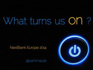 What turns us on ? 
NextBank Europe 2014 
@sammaule  