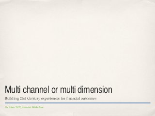 Multi channel or multi dimension
Building 21st Century experiences for ﬁnancial outcomes

October 2012, Harriet Wakelam
 